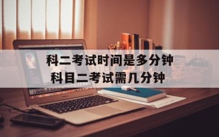 科二考试时间是多分钟 科目二考试需几分钟