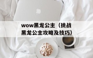 wow黑龙公主（挑战黑龙公主攻略及技巧）