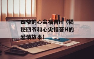 四爷的心尖福晋H（揭秘四爷和心尖福晋H的爱情故事）