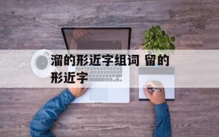 溜的形近字组词 留的形近字