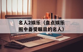 名人2娱乐（盘点娱乐圈中备受瞩目的名人）