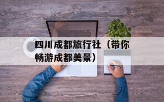四川成都旅行社（带你畅游成都美景）