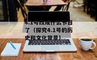 4.1号改成什么节日了（探究4.1号的历史和文化背景）