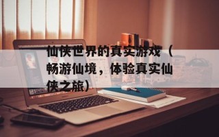 仙侠世界的真实游戏（畅游仙境，体验真实仙侠之旅）