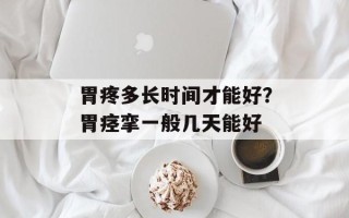 胃疼多长时间才能好？胃痉挛一般几天能好