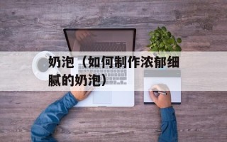 奶泡（如何制作浓郁细腻的奶泡）