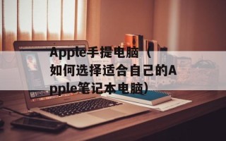 Apple手提电脑（如何选择适合自己的Apple笔记本电脑）