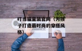 叮当猫童装官网（为孩子打造最时尚的穿搭风格）