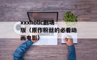 xxxholic剧场版（原作粉丝的必看动画电影）
