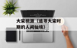 大宋桃源（追寻大宋时期的人间仙境）