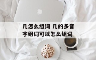 几怎么组词 几的多音字组词可以怎么组词