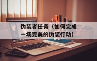 伪装者任务（如何完成一场完美的伪装行动）