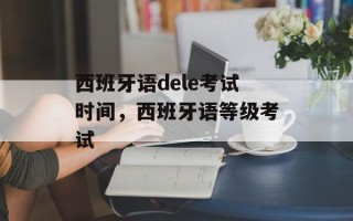 西班牙语dele考试时间，西班牙语等级考试