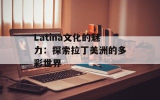 Latina文化的魅力：探索拉丁美洲的多彩世界