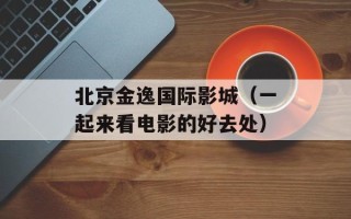 北京金逸国际影城（一起来看电影的好去处）