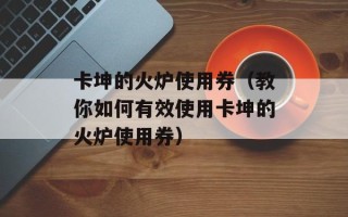 卡坤的火炉使用券（教你如何有效使用卡坤的火炉使用券）