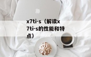 x7ti-s（解读x7ti-s的性能和特点）