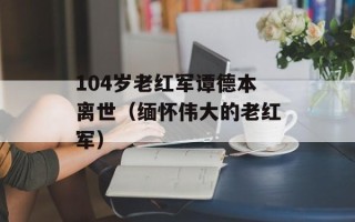 104岁老红军谭德本离世（缅怀伟大的老红军）