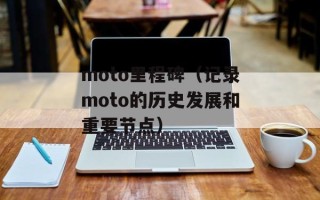 moto里程碑（记录moto的历史发展和重要节点）