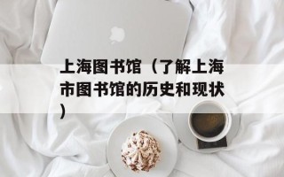 上海图书馆（了解上海市图书馆的历史和现状）