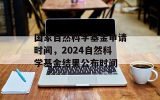 国家自然科学基金申请时间，2024自然科学基金结果公布时间