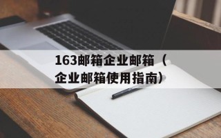 163邮箱企业邮箱（企业邮箱使用指南）