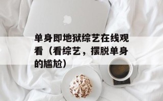 单身即地狱综艺在线观看（看综艺，摆脱单身的尴尬）