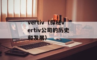 vertiv（探秘vertiv公司的历史和发展）