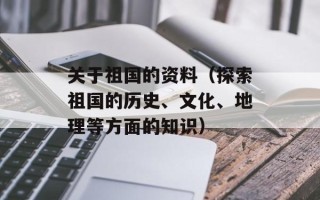 关于祖国的资料（探索祖国的历史、文化、地理等方面的知识）