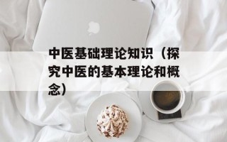 中医基础理论知识（探究中医的基本理论和概念）