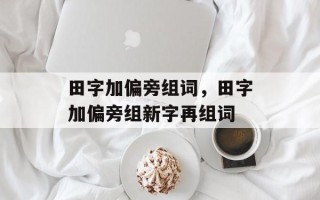 田字加偏旁组词，田字加偏旁组新字再组词