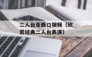 二人台走西口视频（欣赏经典二人台表演）