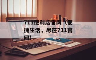 711便利店官网（便捷生活，尽在711官网）