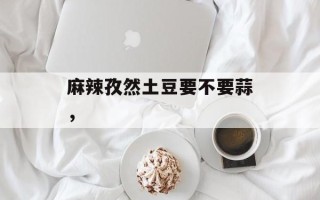 麻辣孜然土豆要不要蒜，