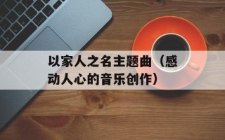 以家人之名主题曲（感动人心的音乐创作）