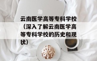 云南医学高等专科学校（深入了解云南医学高等专科学校的历史和现状）