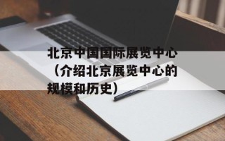 北京中国国际展览中心（介绍北京展览中心的规模和历史）