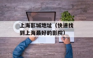 上海影城地址（快速找到上海最好的影院）