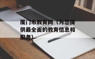 厦门市教育网（为您提供最全面的教育信息和服务）