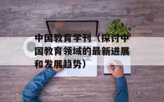 中国教育学刊（探讨中国教育领域的最新进展和发展趋势）
