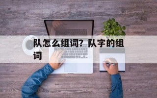 队怎么组词？队字的组词