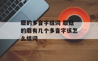 蘑的多音字组词 蘑菇的蘑有几个多音字该怎么组词