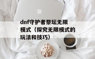dnf守护者祭坛无限模式（探究无限模式的玩法和技巧）