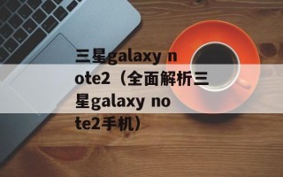 三星galaxy note2（全面解析三星galaxy note2手机）