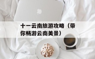 十一云南旅游攻略（带你畅游云南美景）
