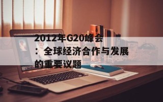 2012年G20峰会：全球经济合作与发展的重要议题