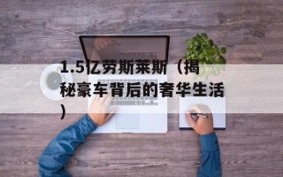 1.5亿劳斯莱斯（揭秘豪车背后的奢华生活）