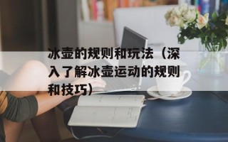 冰壶的规则和玩法（深入了解冰壶运动的规则和技巧）