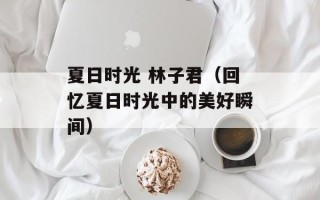夏日时光 林子君（回忆夏日时光中的美好瞬间）