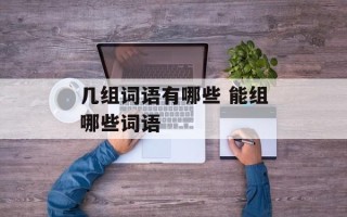 几组词语有哪些 能组哪些词语